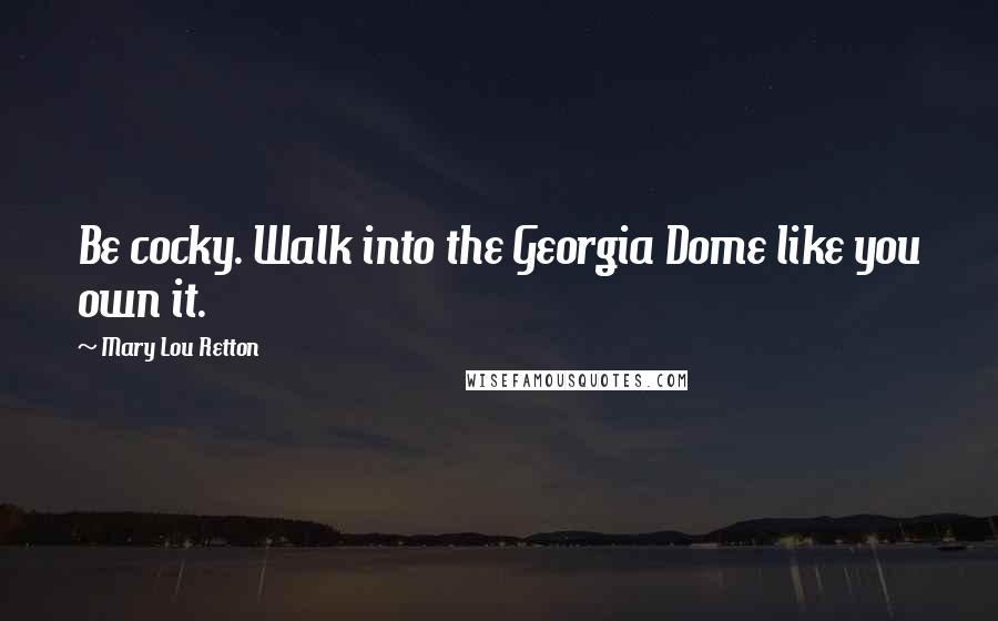 Mary Lou Retton Quotes: Be cocky. Walk into the Georgia Dome like you own it.