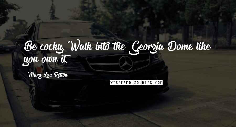 Mary Lou Retton Quotes: Be cocky. Walk into the Georgia Dome like you own it.