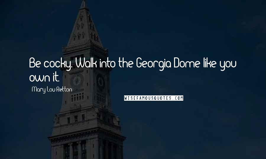 Mary Lou Retton Quotes: Be cocky. Walk into the Georgia Dome like you own it.