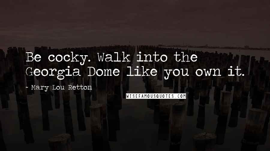 Mary Lou Retton Quotes: Be cocky. Walk into the Georgia Dome like you own it.