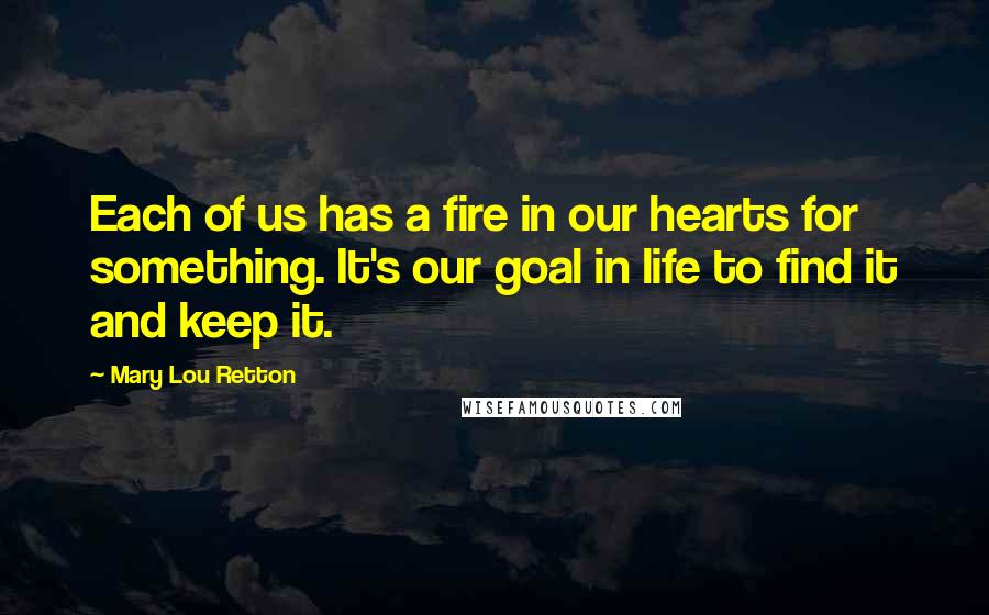 Mary Lou Retton Quotes: Each of us has a fire in our hearts for something. It's our goal in life to find it and keep it.