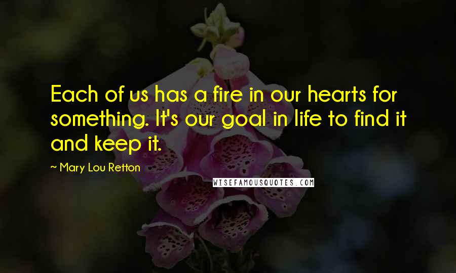 Mary Lou Retton Quotes: Each of us has a fire in our hearts for something. It's our goal in life to find it and keep it.