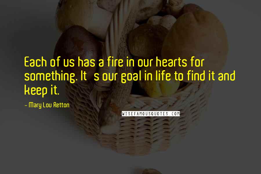 Mary Lou Retton Quotes: Each of us has a fire in our hearts for something. It's our goal in life to find it and keep it.