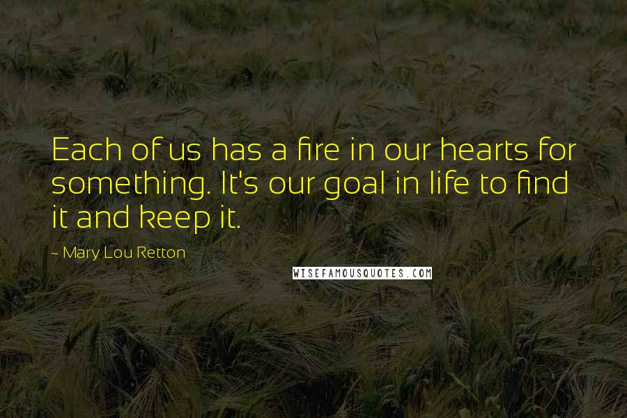 Mary Lou Retton Quotes: Each of us has a fire in our hearts for something. It's our goal in life to find it and keep it.