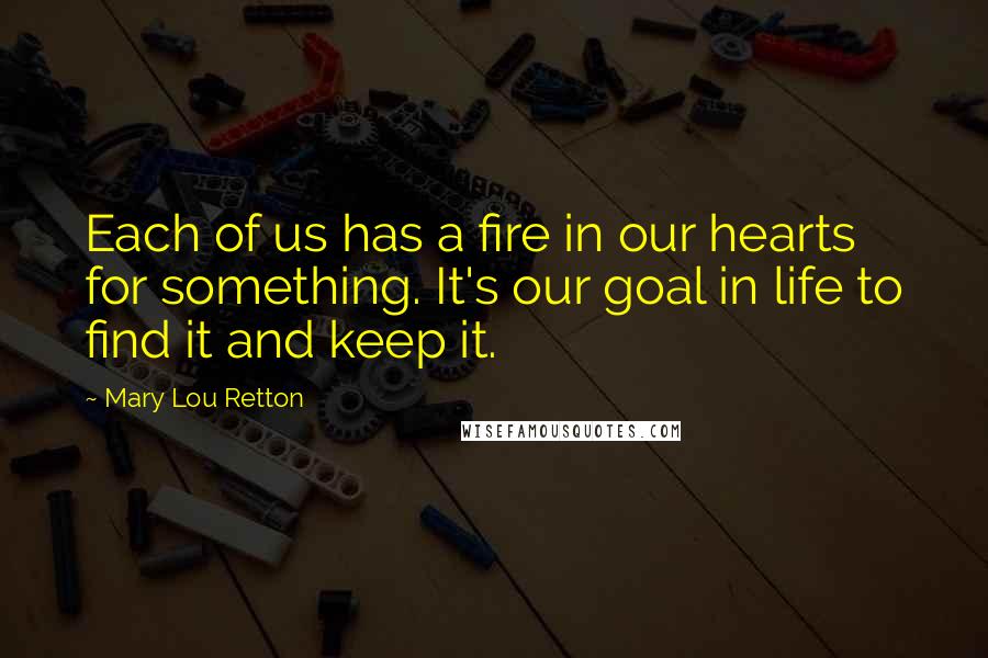 Mary Lou Retton Quotes: Each of us has a fire in our hearts for something. It's our goal in life to find it and keep it.