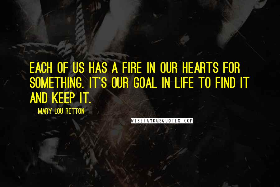 Mary Lou Retton Quotes: Each of us has a fire in our hearts for something. It's our goal in life to find it and keep it.