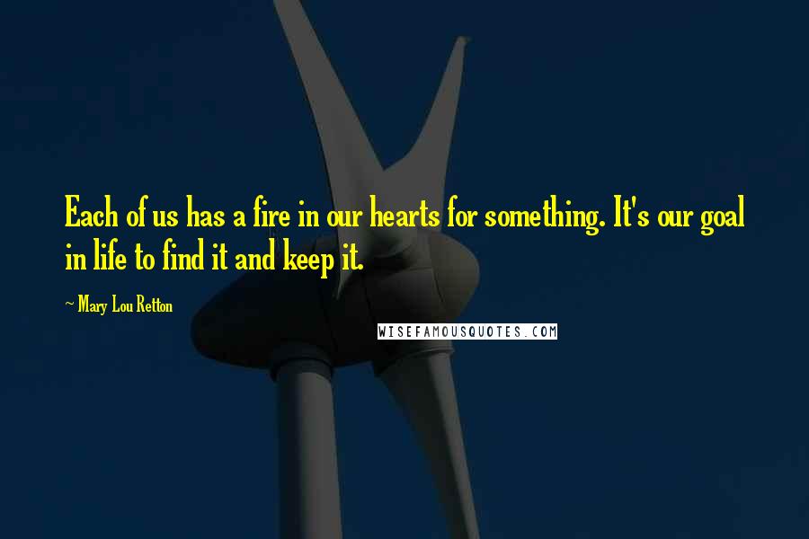 Mary Lou Retton Quotes: Each of us has a fire in our hearts for something. It's our goal in life to find it and keep it.