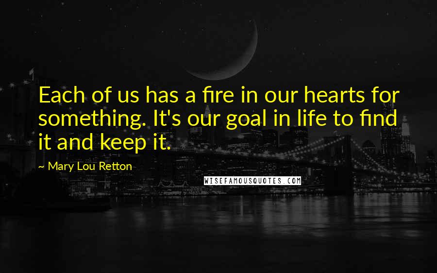 Mary Lou Retton Quotes: Each of us has a fire in our hearts for something. It's our goal in life to find it and keep it.