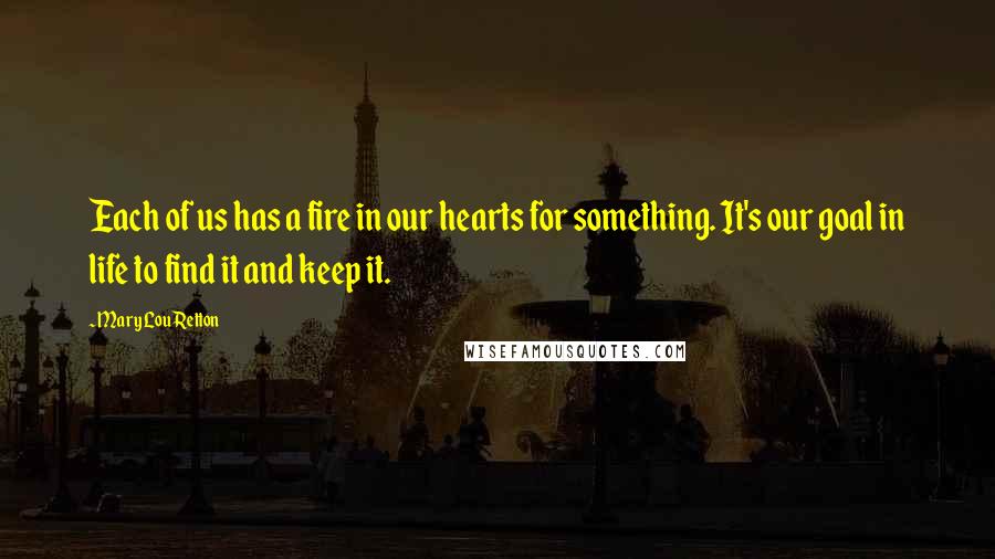 Mary Lou Retton Quotes: Each of us has a fire in our hearts for something. It's our goal in life to find it and keep it.