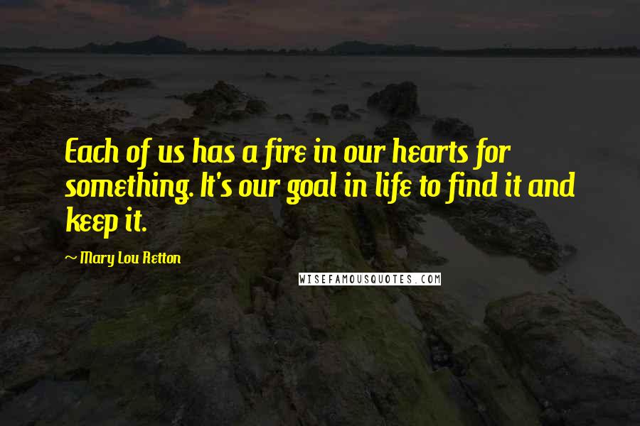 Mary Lou Retton Quotes: Each of us has a fire in our hearts for something. It's our goal in life to find it and keep it.