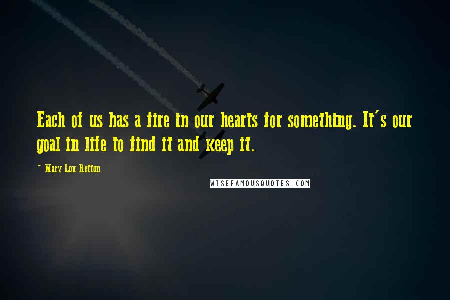 Mary Lou Retton Quotes: Each of us has a fire in our hearts for something. It's our goal in life to find it and keep it.