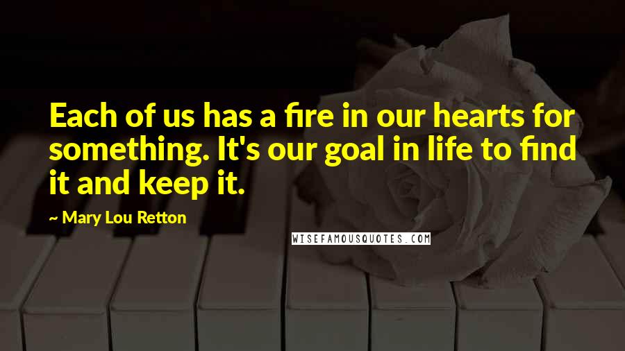 Mary Lou Retton Quotes: Each of us has a fire in our hearts for something. It's our goal in life to find it and keep it.