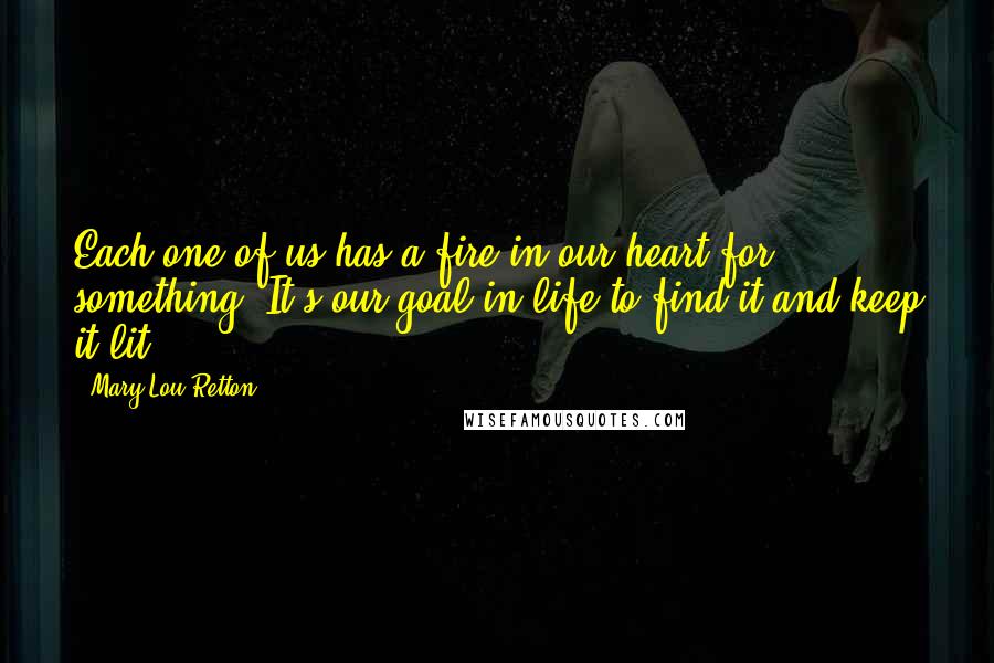 Mary Lou Retton Quotes: Each one of us has a fire in our heart for something. It's our goal in life to find it and keep it lit.