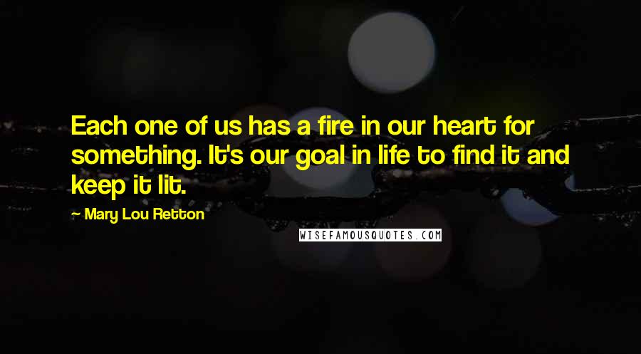 Mary Lou Retton Quotes: Each one of us has a fire in our heart for something. It's our goal in life to find it and keep it lit.