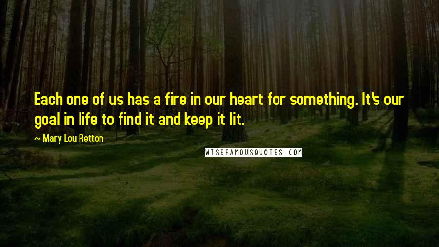Mary Lou Retton Quotes: Each one of us has a fire in our heart for something. It's our goal in life to find it and keep it lit.