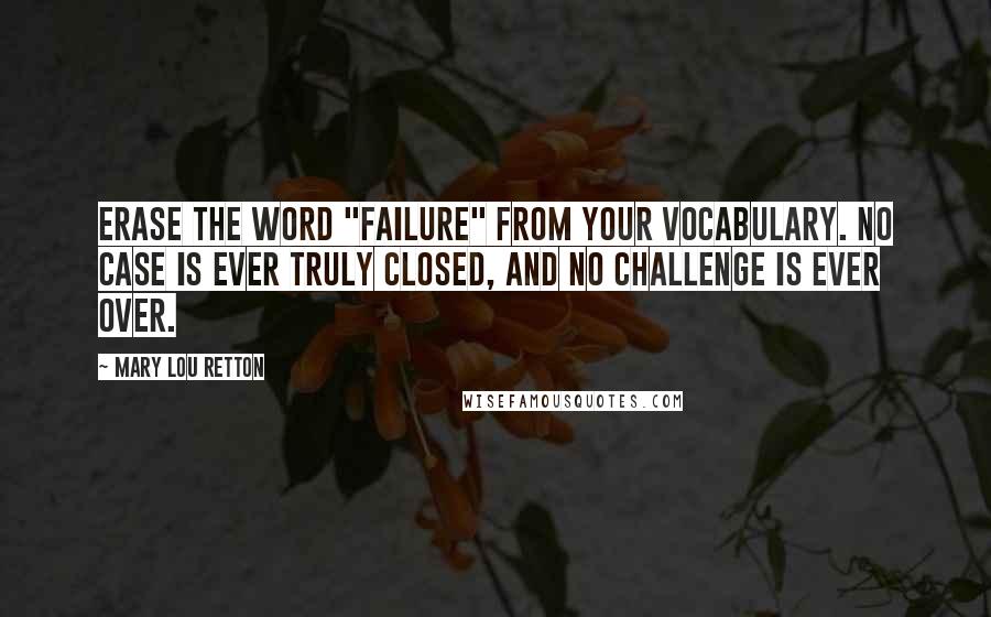 Mary Lou Retton Quotes: Erase the word "failure" from your vocabulary. No case is ever truly closed, and no challenge is ever over.