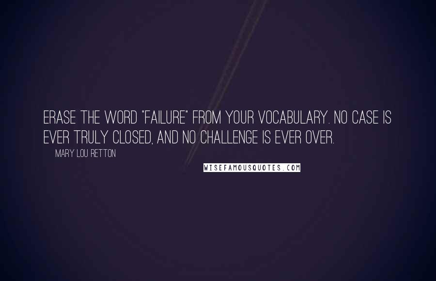 Mary Lou Retton Quotes: Erase the word "failure" from your vocabulary. No case is ever truly closed, and no challenge is ever over.