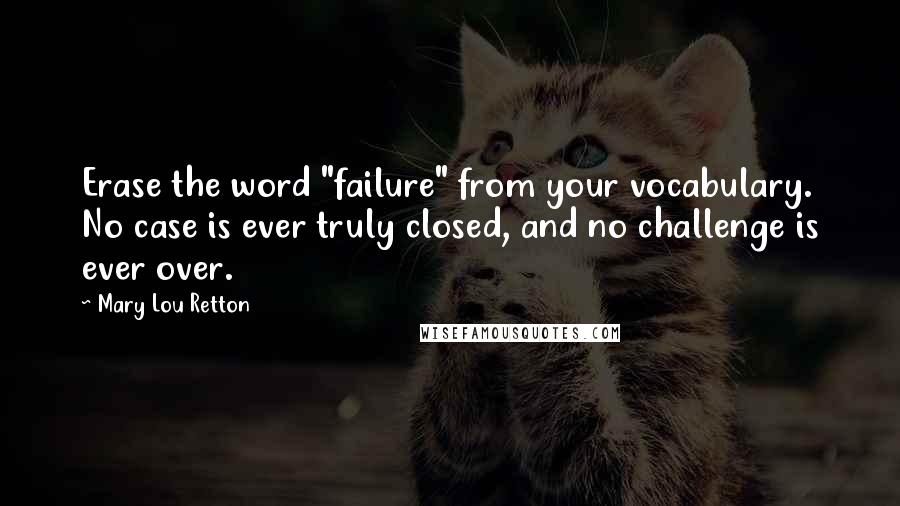 Mary Lou Retton Quotes: Erase the word "failure" from your vocabulary. No case is ever truly closed, and no challenge is ever over.