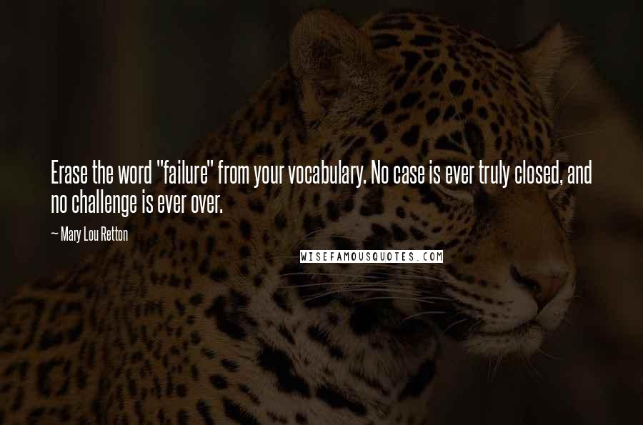 Mary Lou Retton Quotes: Erase the word "failure" from your vocabulary. No case is ever truly closed, and no challenge is ever over.