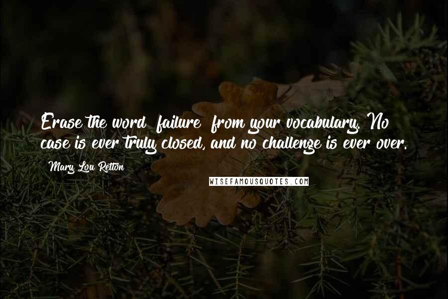 Mary Lou Retton Quotes: Erase the word "failure" from your vocabulary. No case is ever truly closed, and no challenge is ever over.