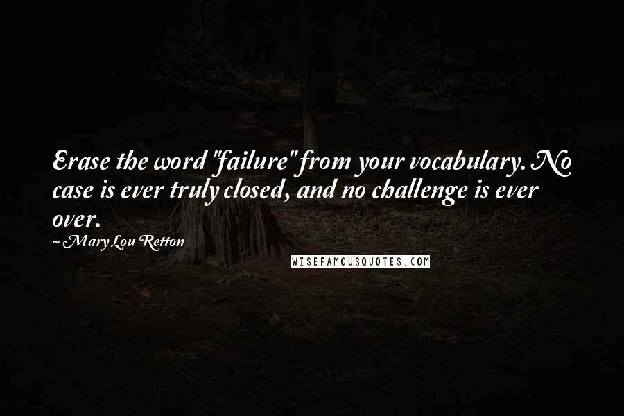 Mary Lou Retton Quotes: Erase the word "failure" from your vocabulary. No case is ever truly closed, and no challenge is ever over.