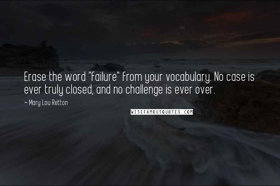 Mary Lou Retton Quotes: Erase the word "failure" from your vocabulary. No case is ever truly closed, and no challenge is ever over.