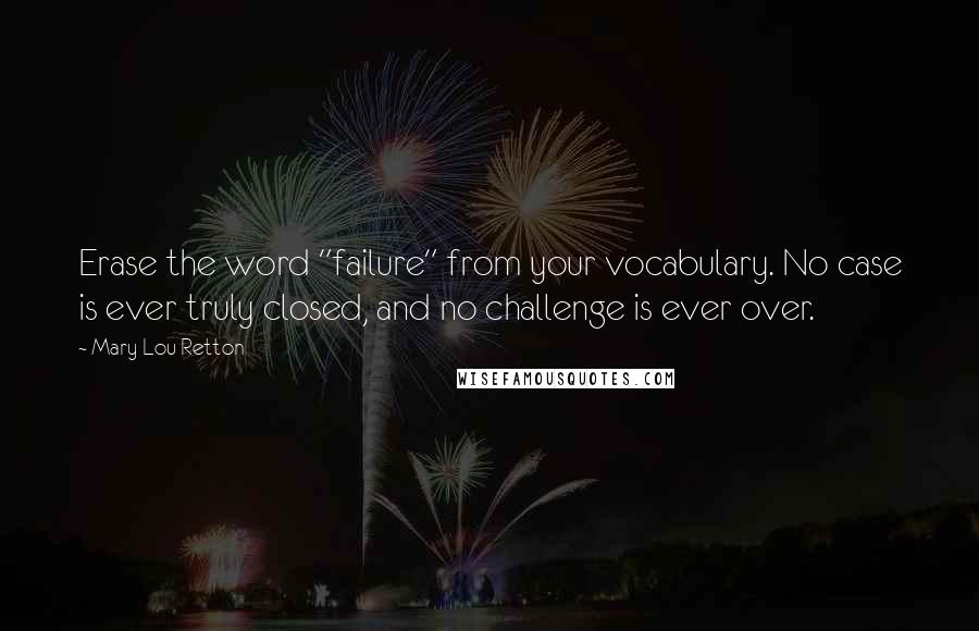 Mary Lou Retton Quotes: Erase the word "failure" from your vocabulary. No case is ever truly closed, and no challenge is ever over.