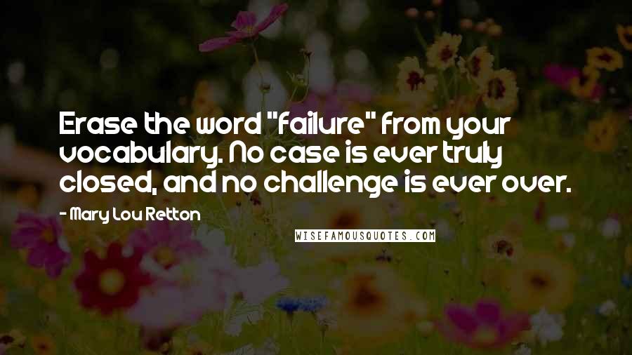 Mary Lou Retton Quotes: Erase the word "failure" from your vocabulary. No case is ever truly closed, and no challenge is ever over.