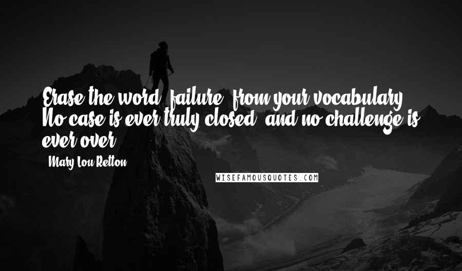 Mary Lou Retton Quotes: Erase the word "failure" from your vocabulary. No case is ever truly closed, and no challenge is ever over.