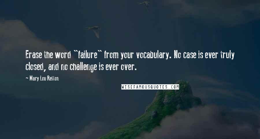 Mary Lou Retton Quotes: Erase the word "failure" from your vocabulary. No case is ever truly closed, and no challenge is ever over.