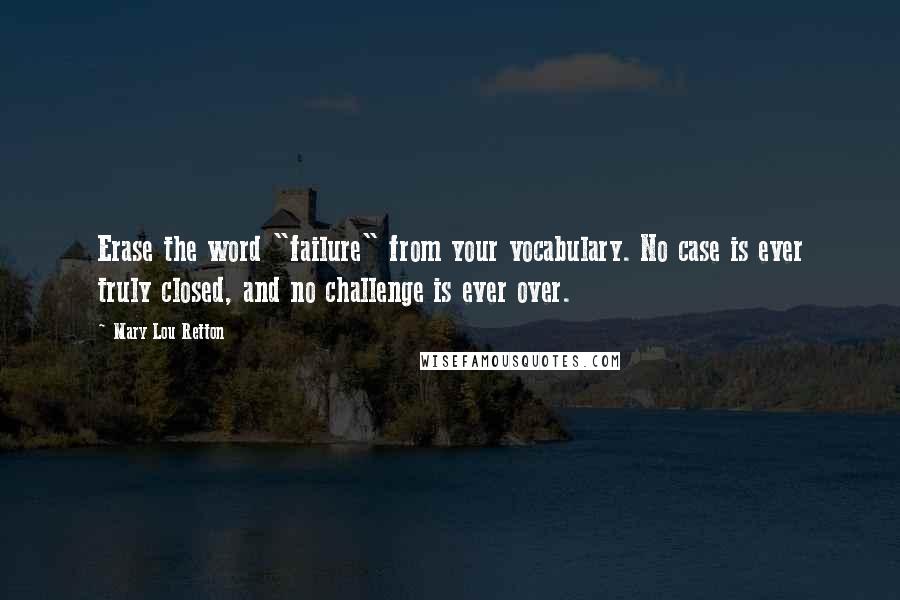 Mary Lou Retton Quotes: Erase the word "failure" from your vocabulary. No case is ever truly closed, and no challenge is ever over.