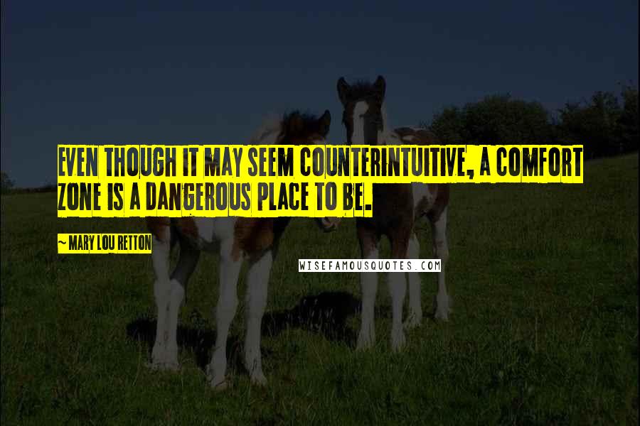 Mary Lou Retton Quotes: Even though it may seem counterintuitive, a comfort zone is a dangerous place to be.