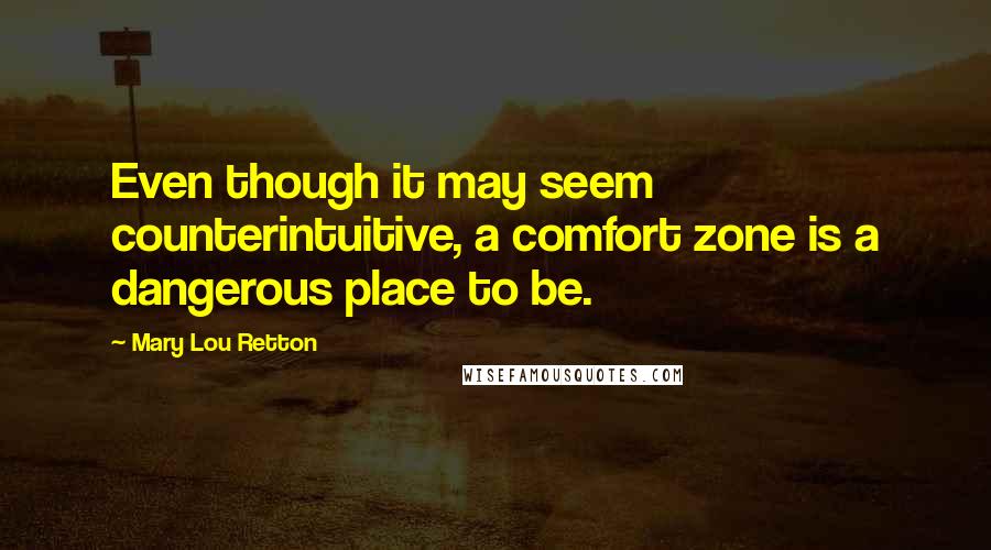 Mary Lou Retton Quotes: Even though it may seem counterintuitive, a comfort zone is a dangerous place to be.