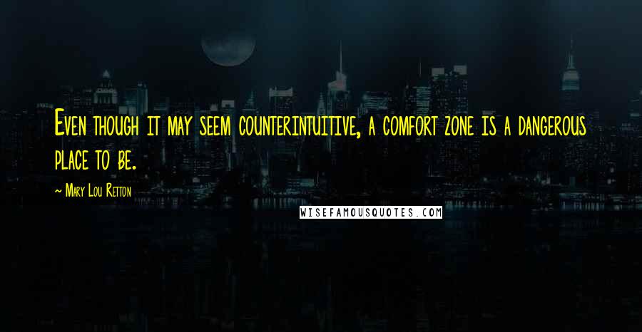 Mary Lou Retton Quotes: Even though it may seem counterintuitive, a comfort zone is a dangerous place to be.