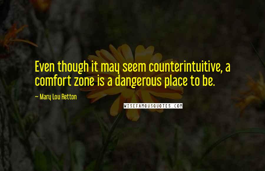 Mary Lou Retton Quotes: Even though it may seem counterintuitive, a comfort zone is a dangerous place to be.