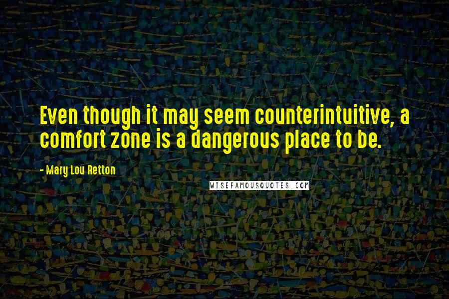 Mary Lou Retton Quotes: Even though it may seem counterintuitive, a comfort zone is a dangerous place to be.