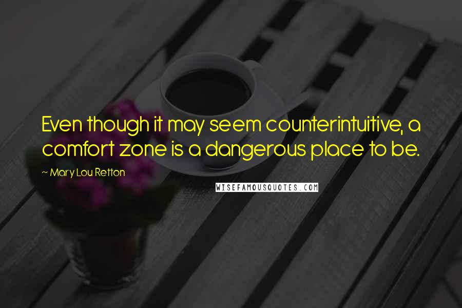 Mary Lou Retton Quotes: Even though it may seem counterintuitive, a comfort zone is a dangerous place to be.