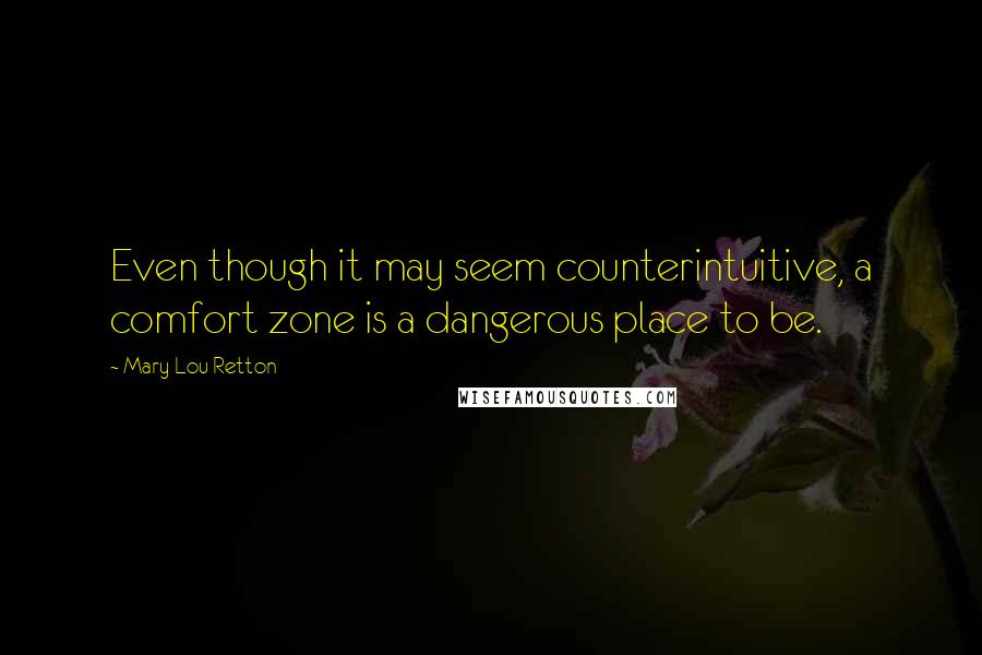 Mary Lou Retton Quotes: Even though it may seem counterintuitive, a comfort zone is a dangerous place to be.