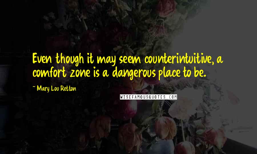 Mary Lou Retton Quotes: Even though it may seem counterintuitive, a comfort zone is a dangerous place to be.