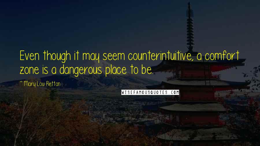 Mary Lou Retton Quotes: Even though it may seem counterintuitive, a comfort zone is a dangerous place to be.