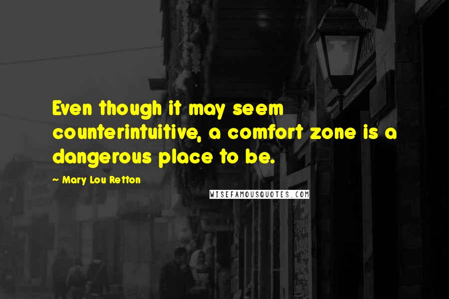 Mary Lou Retton Quotes: Even though it may seem counterintuitive, a comfort zone is a dangerous place to be.