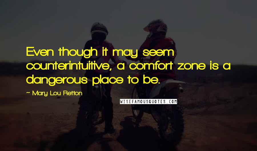 Mary Lou Retton Quotes: Even though it may seem counterintuitive, a comfort zone is a dangerous place to be.