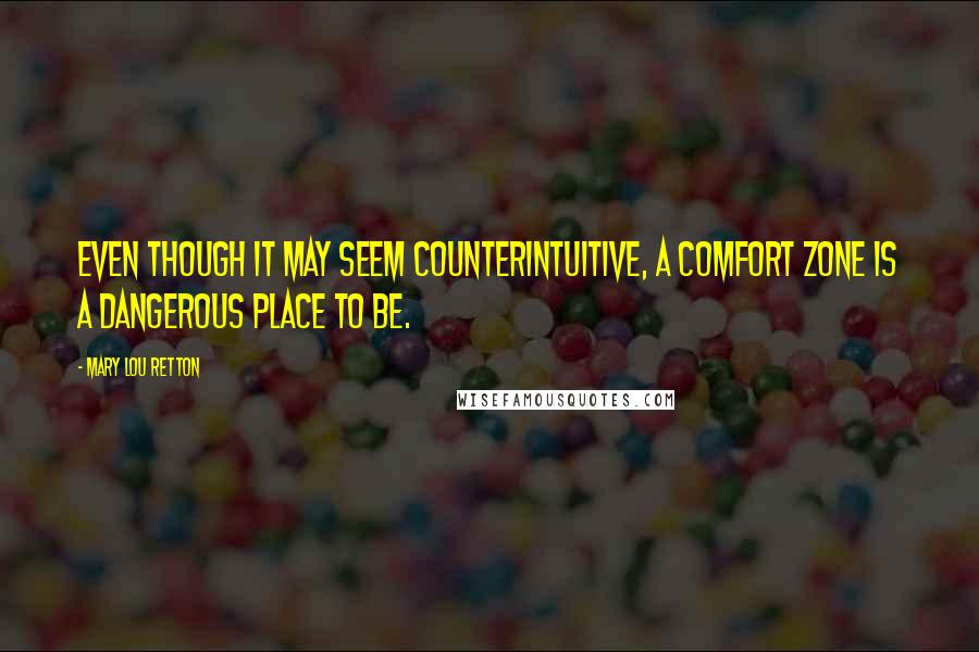 Mary Lou Retton Quotes: Even though it may seem counterintuitive, a comfort zone is a dangerous place to be.