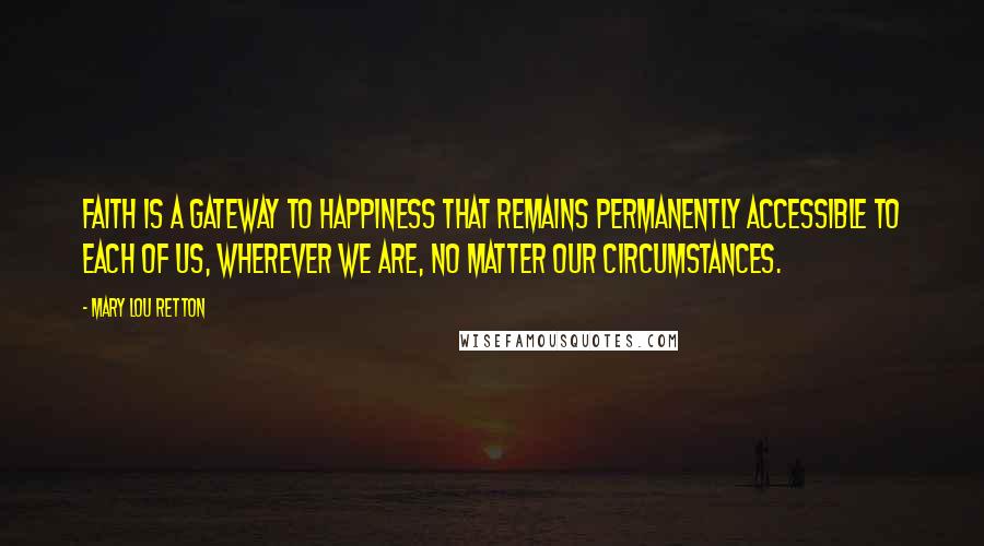 Mary Lou Retton Quotes: Faith is a gateway to happiness that remains permanently accessible to each of us, wherever we are, no matter our circumstances.