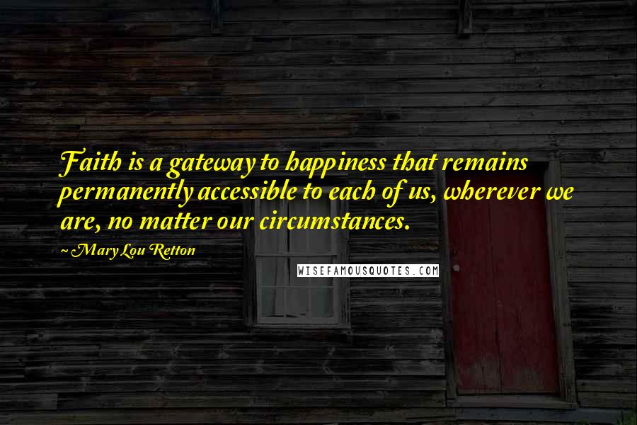 Mary Lou Retton Quotes: Faith is a gateway to happiness that remains permanently accessible to each of us, wherever we are, no matter our circumstances.