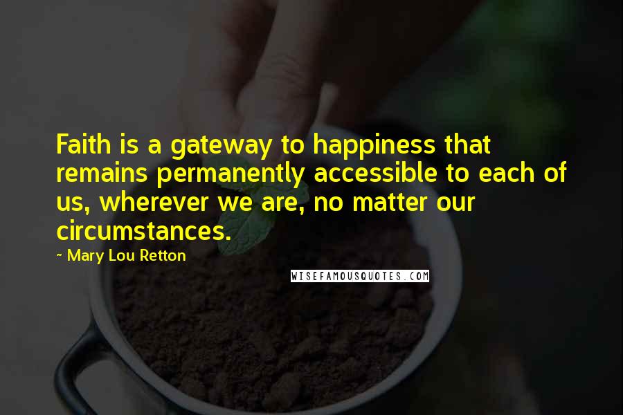 Mary Lou Retton Quotes: Faith is a gateway to happiness that remains permanently accessible to each of us, wherever we are, no matter our circumstances.