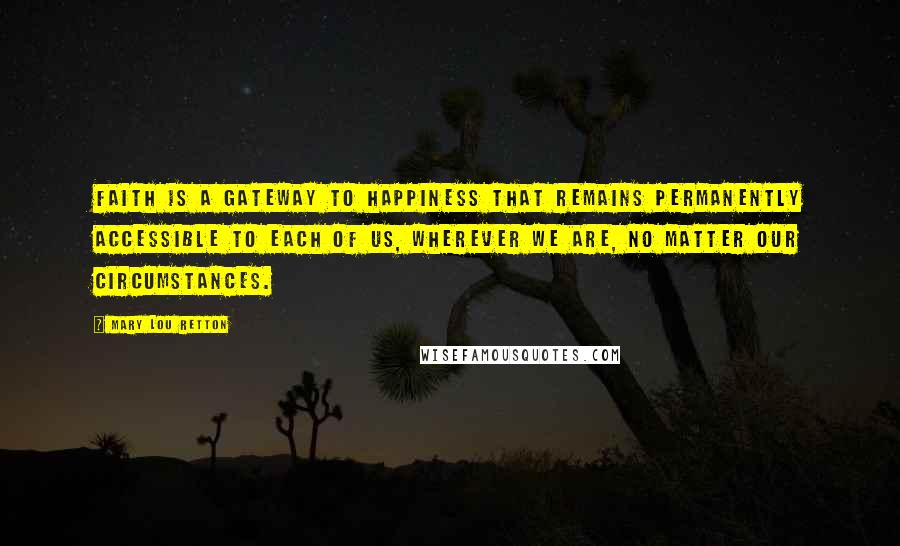 Mary Lou Retton Quotes: Faith is a gateway to happiness that remains permanently accessible to each of us, wherever we are, no matter our circumstances.