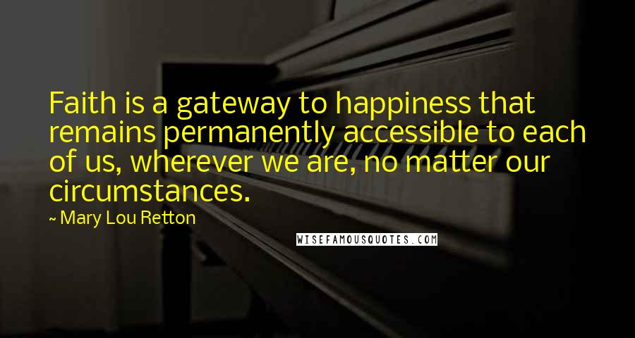 Mary Lou Retton Quotes: Faith is a gateway to happiness that remains permanently accessible to each of us, wherever we are, no matter our circumstances.