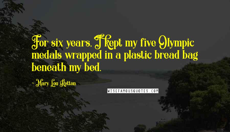Mary Lou Retton Quotes: For six years, I kept my five Olympic medals wrapped in a plastic bread bag beneath my bed.