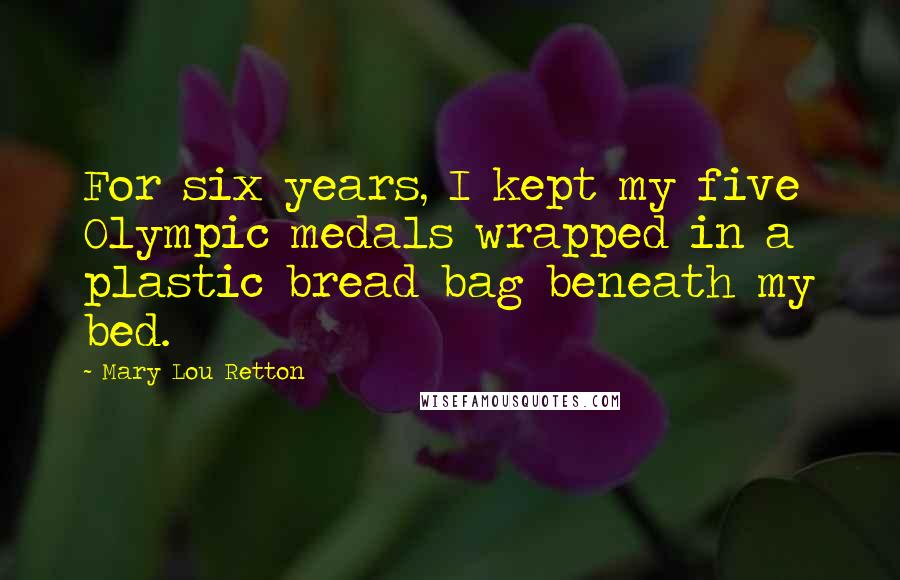Mary Lou Retton Quotes: For six years, I kept my five Olympic medals wrapped in a plastic bread bag beneath my bed.